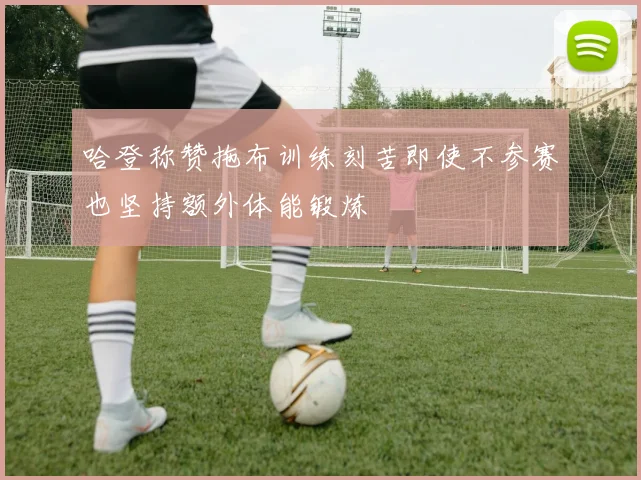 哈登称赞拖布训练刻苦即使不参赛也坚持额外体能锻炼