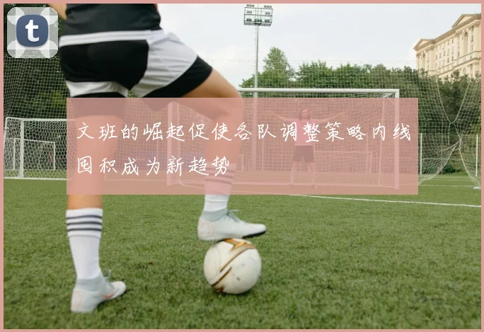 文班的崛起促使各队调整策略内线囤积成为新趋势
