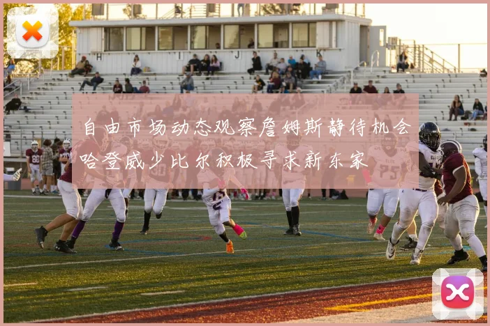 自由市场动态观察詹姆斯静待机会哈登威少比尔积极寻求新东家