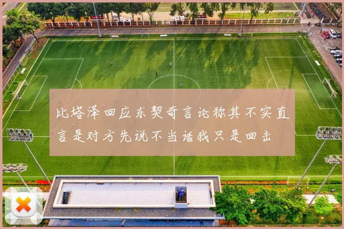 比塔泽回应东契奇言论称其不实直言是对方先说不当话我只是回击