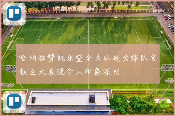 哈珀称赞凯尔登全力以赴为球队贡献巨大表现令人印象深刻