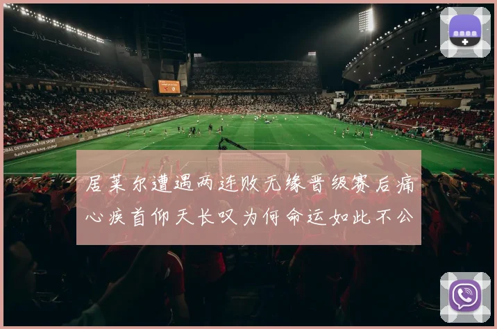 居莱尔遭遇两连败无缘晋级赛后痛心疾首仰天长叹为何命运如此不公