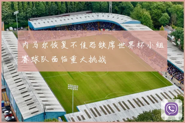 内马尔恢复不佳恐缺席世界杯小组赛球队面临重大挑战