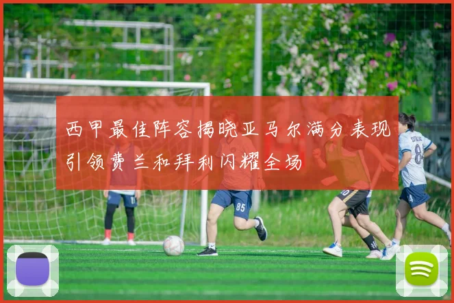 西甲最佳阵容揭晓亚马尔满分表现引领费兰和拜利闪耀全场
