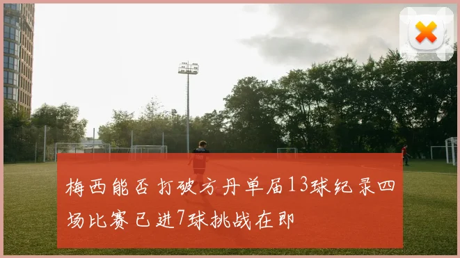 梅西能否打破方丹单届13球纪录四场比赛已进7球挑战在即