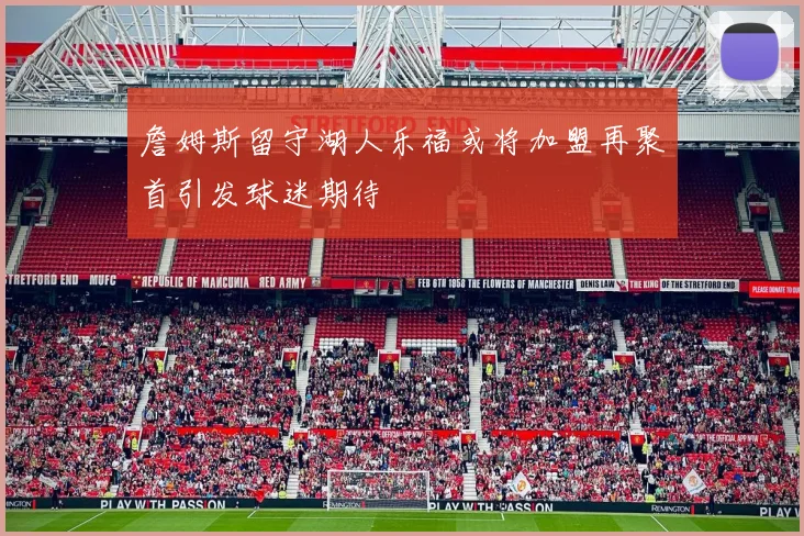詹姆斯留守湖人乐福或将加盟再聚首引发球迷期待