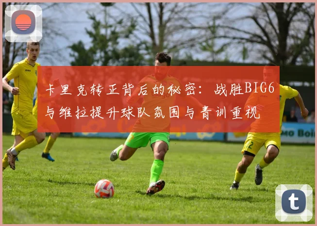 卡里克转正背后的秘密：战胜BIG6与维拉提升球队氛围与青训重视