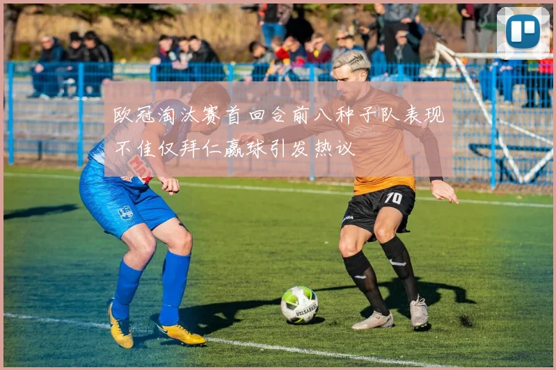 欧冠淘汰赛首回合前八种子队表现不佳仅拜仁赢球引发热议