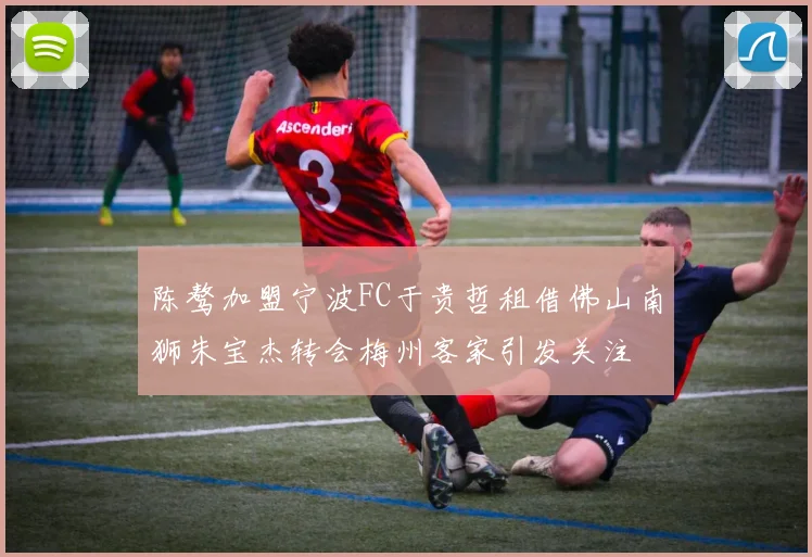 陈骜加盟宁波FC于贵哲租借佛山南狮朱宝杰转会梅州客家引发关注