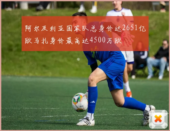 阿尔及利亚国家队总身价达2651亿欧马扎身价最高达4500万欧