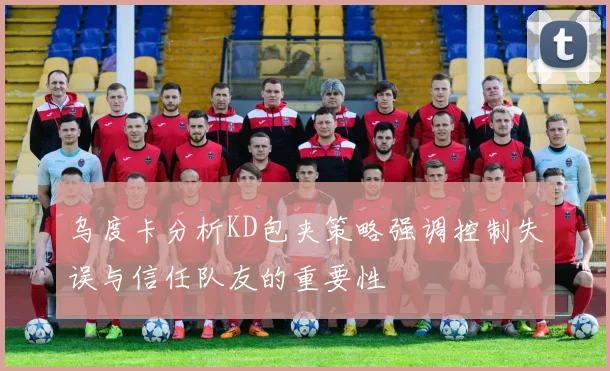 乌度卡分析KD包夹策略强调控制失误与信任队友的重要性