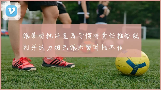 佩蒂特批评皇马习惯将责任推给裁判并认为姆巴佩加盟时机不佳