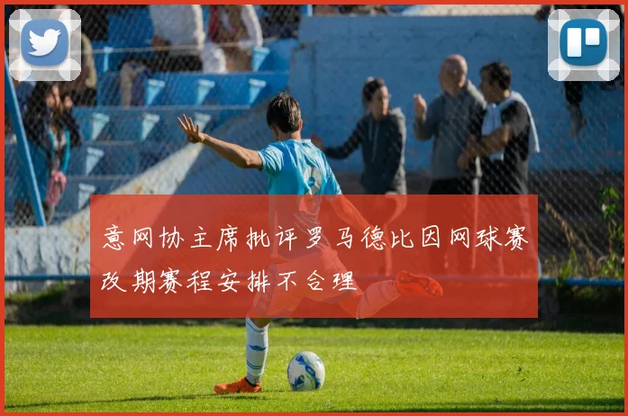 意网协主席批评罗马德比因网球赛改期赛程安排不合理