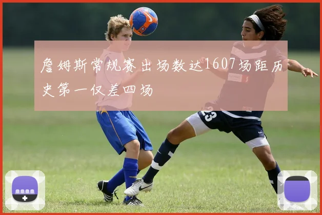 詹姆斯常规赛出场数达1607场距历史第一仅差四场