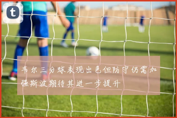 韦尔三分球表现出色但防守仍需加强斯波期待其进一步提升
