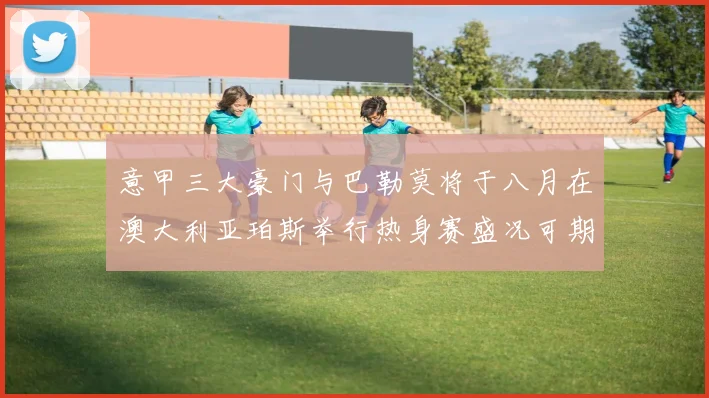 意甲三大豪门与巴勒莫将于八月在澳大利亚珀斯举行热身赛盛况可期