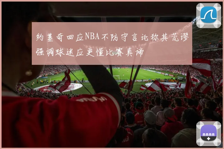 约基奇回应NBA不防守言论称其荒谬强调球迷应更懂比赛真谛