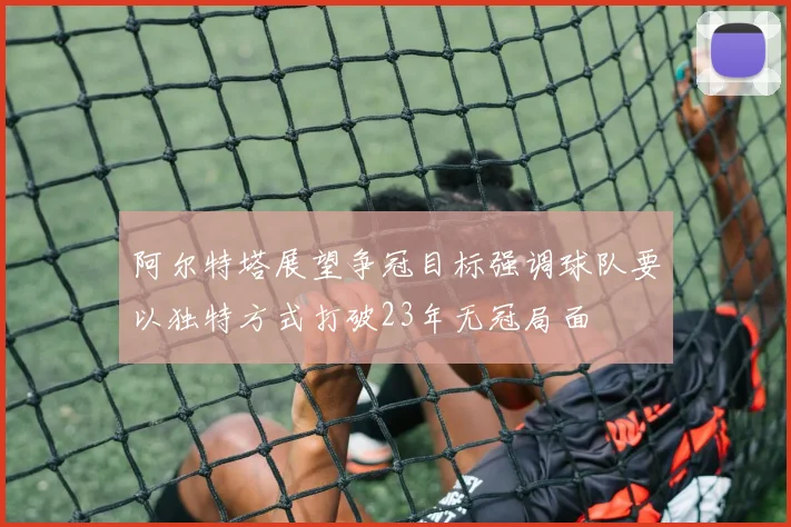 阿尔特塔展望争冠目标强调球队要以独特方式打破23年无冠局面