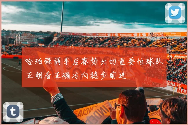 哈珀强调季后赛势头的重要性球队正朝着正确方向稳步前进