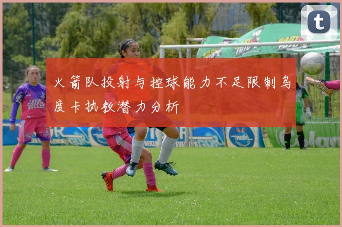 火箭队投射与控球能力不足限制乌度卡执教潜力分析