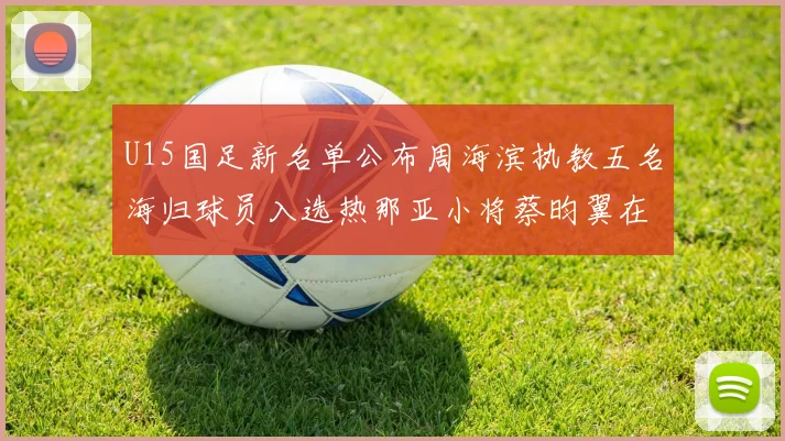 U15国足新名单公布周海滨执教五名海归球员入选热那亚小将蔡昀翼在列