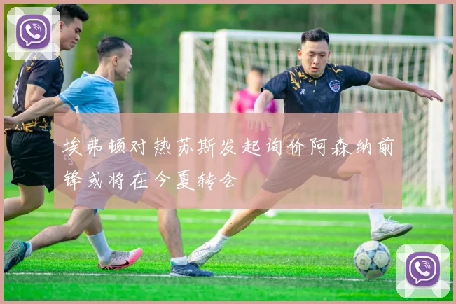 埃弗顿对热苏斯发起询价阿森纳前锋或将在今夏转会