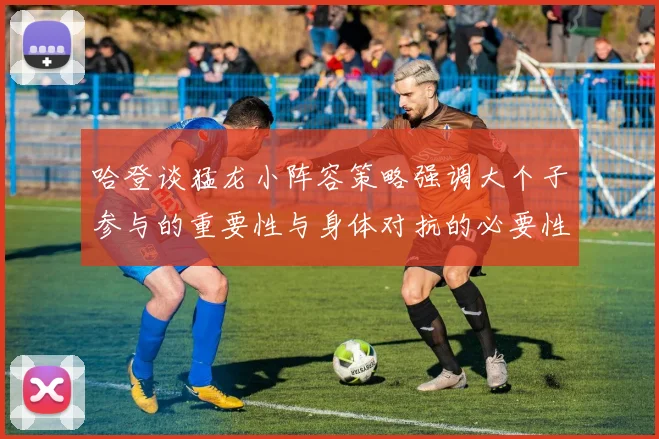 哈登谈猛龙小阵容策略强调大个子参与的重要性与身体对抗的必要性