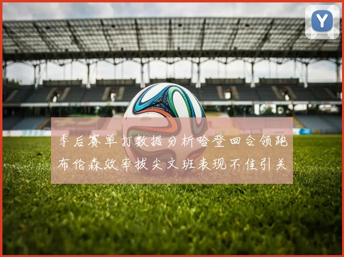 季后赛单打数据分析哈登回合领跑布伦森效率拔尖文班表现不佳引关注