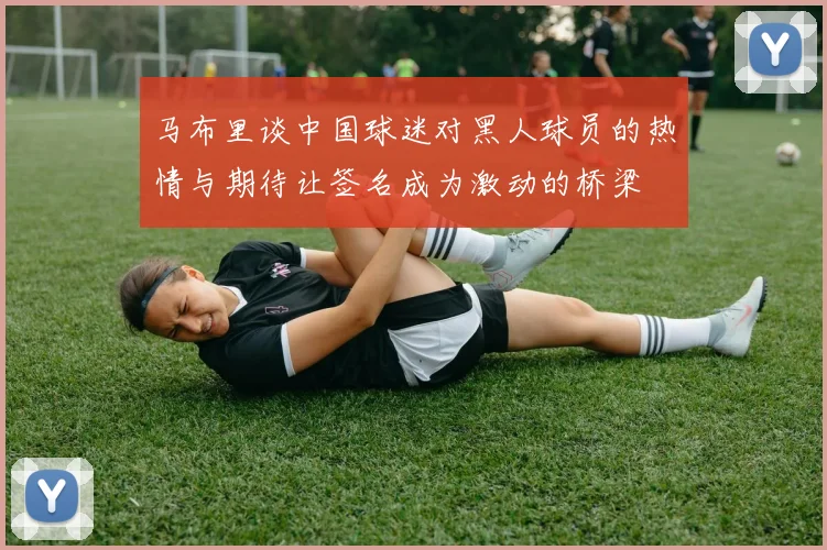 马布里谈中国球迷对黑人球员的热情与期待让签名成为激动的桥梁