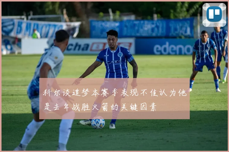 科尔谈追梦本赛季表现不佳认为他是去年战胜火箭的关键因素