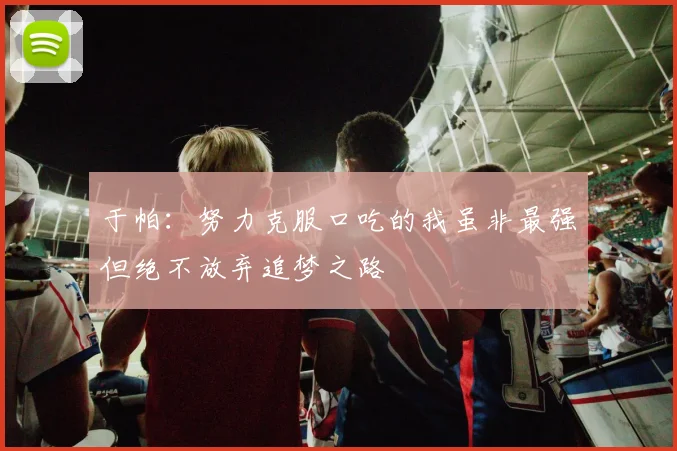 于帕：努力克服口吃的我虽非最强但绝不放弃追梦之路
