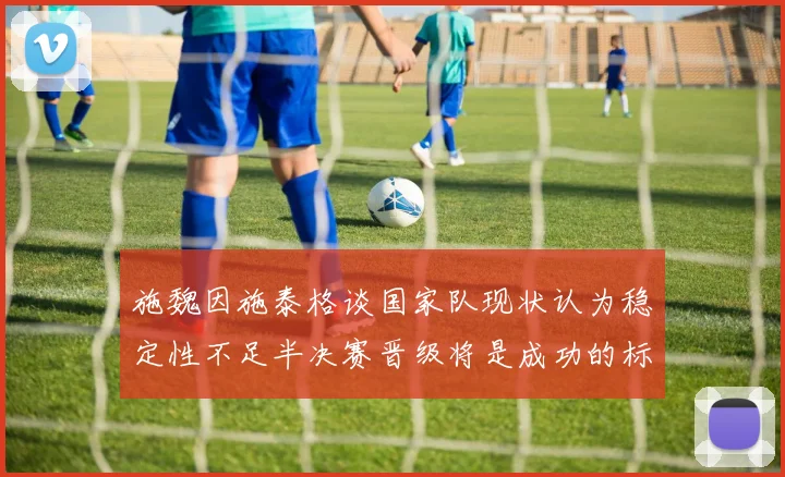 施魏因施泰格谈国家队现状认为稳定性不足半决赛晋级将是成功的标志