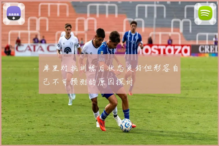 库里对抗训练后状态良好但形容自己不可预测的原因探讨