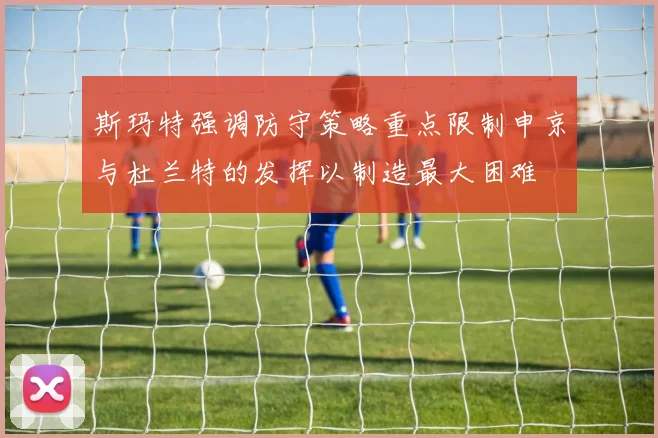 斯玛特强调防守策略重点限制申京与杜兰特的发挥以制造最大困难