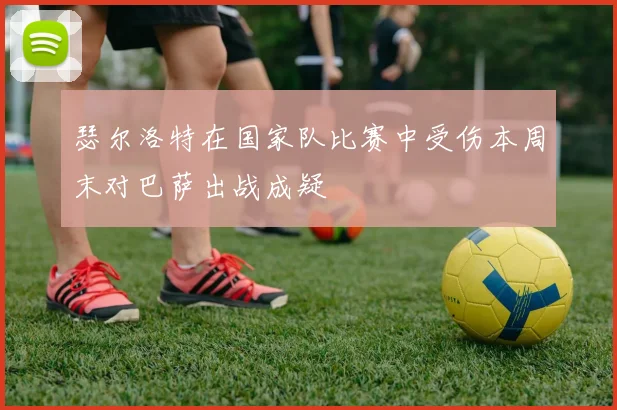 瑟尔洛特在国家队比赛中受伤本周末对巴萨出战成疑