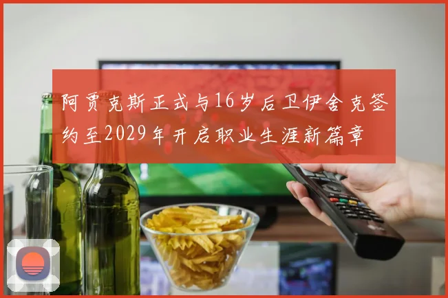 阿贾克斯正式与16岁后卫伊舍克签约至2029年开启职业生涯新篇章