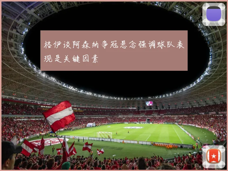格伊谈阿森纳争冠悬念强调球队表现是关键因素