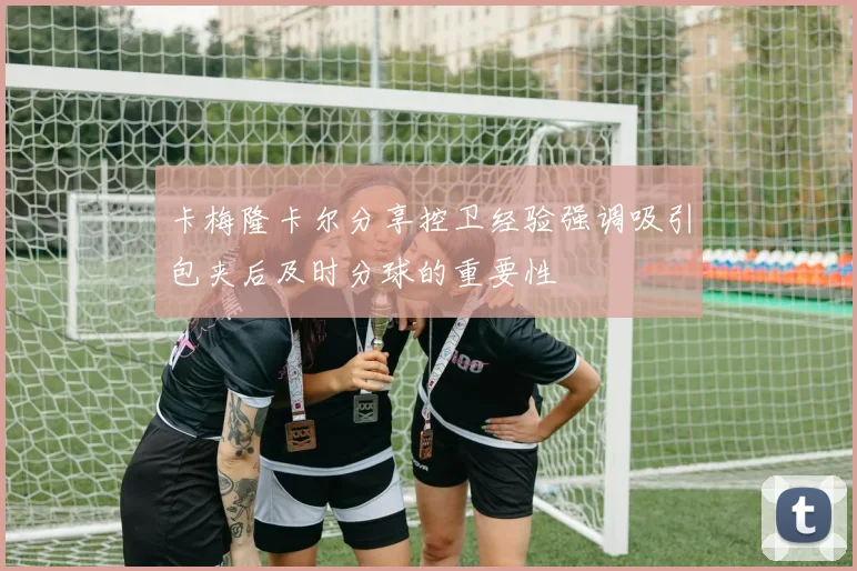 卡梅隆卡尔分享控卫经验强调吸引包夹后及时分球的重要性