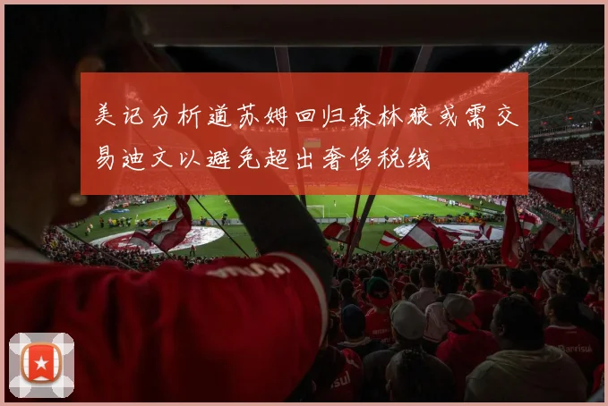 美记分析道苏姆回归森林狼或需交易迪文以避免超出奢侈税线